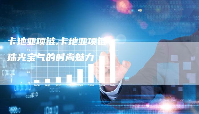 卡地亚项链,卡地亚项链：珠光宝气的时尚魅力