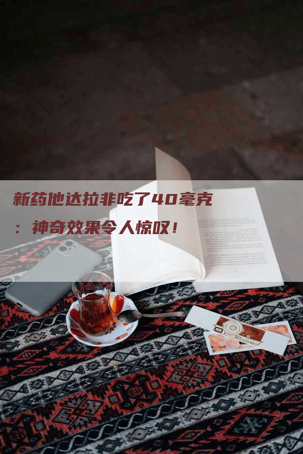 新药他达拉非吃了40毫克：神奇效果令人惊叹！