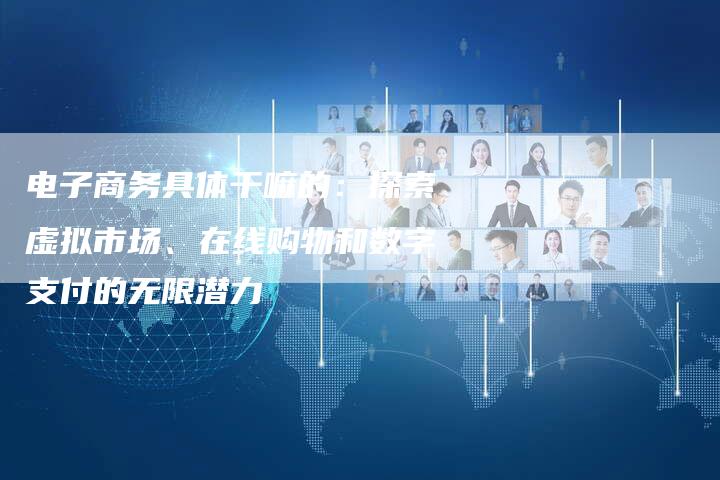 电子商务具体干嘛的：探索虚拟市场、在线购物和数字支付的无限潜力