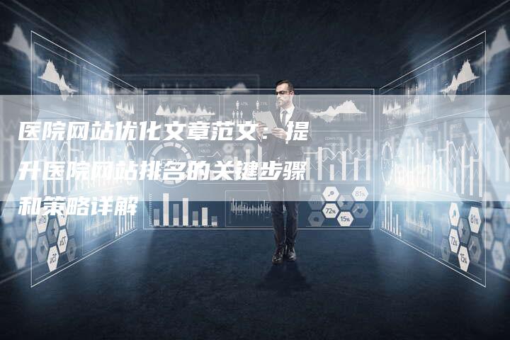 医院网站优化文章范文：提升医院网站排名的关键步骤和策略详解