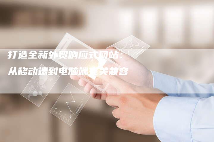 打造全新外贸响应式网站：从移动端到电脑端完美兼容
