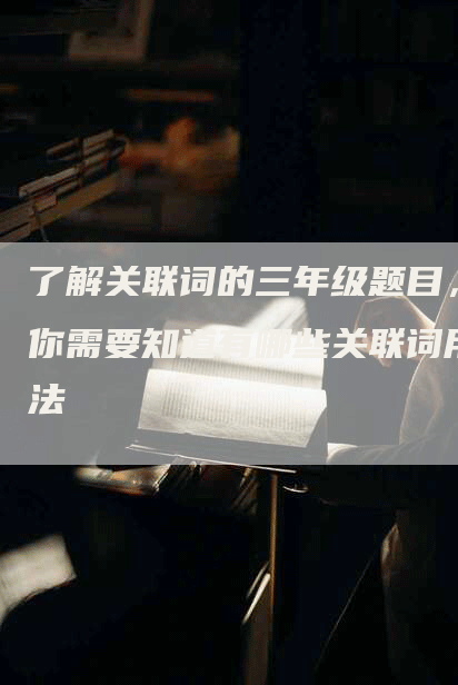 了解关联词的三年级题目，你需要知道有哪些关联词用法