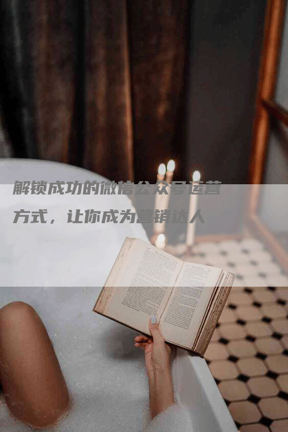 解锁成功的微信公众号运营方式，让你成为营销达人