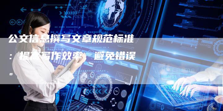 公文信息撰写文章规范标准：提高写作效率，避免错误。