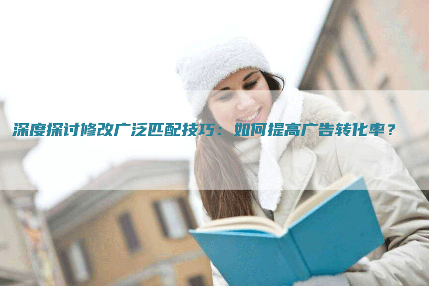 深度探讨修改广泛匹配技巧：如何提高广告转化率？
