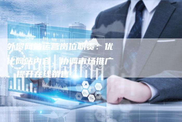 外贸网站运营岗位职责：优化网站内容、协调市场推广、提升在线销售