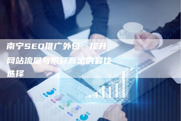 南宁SEO推广外包：提升网站流量与脱颖而出的最佳选择