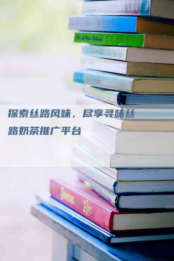 探索丝路风味，尽享寻味丝路奶茶推广平台