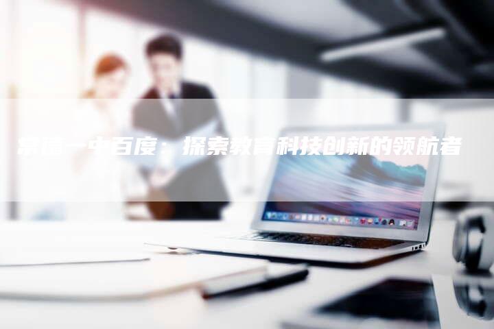 常德一中百度：探索教育科技创新的领航者