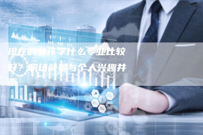 现在的女孩学什么专业比较好？职场前景与个人兴趣并重