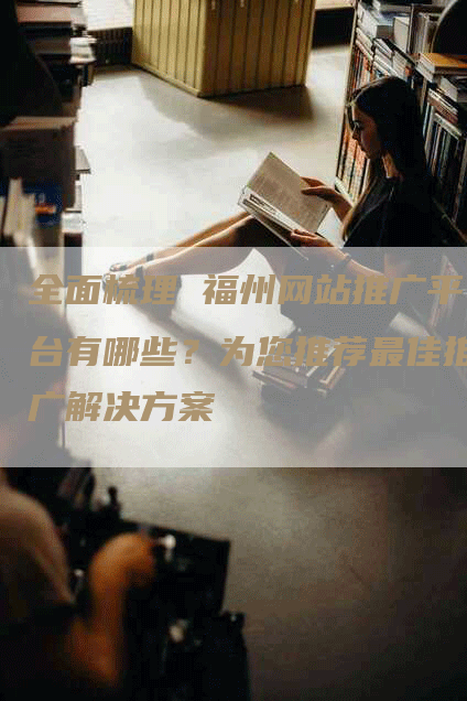 全面梳理 福州网站推广平台有哪些？为您推荐最佳推广解决方案