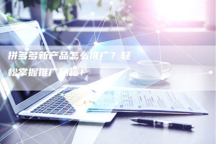 拼多多新产品怎么推广？轻松掌握推广秘籍！