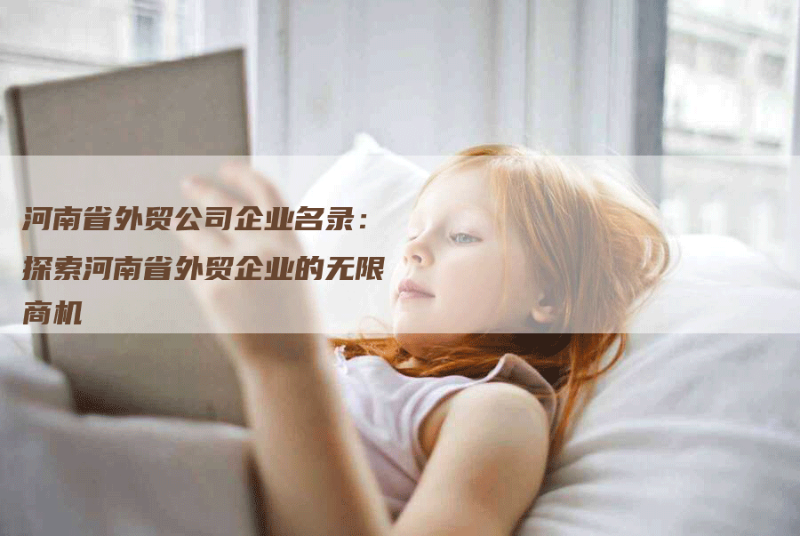 河南省外贸公司企业名录：探索河南省外贸企业的无限商机