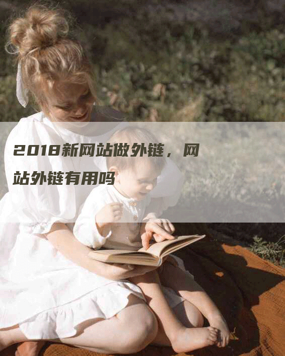 2018新网站做外链，网站外链有用吗