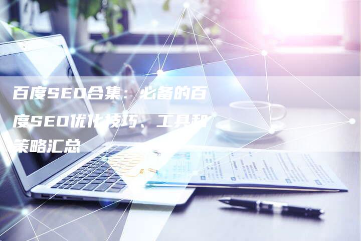 百度SEO合集：必备的百度SEO优化技巧、工具和策略汇总