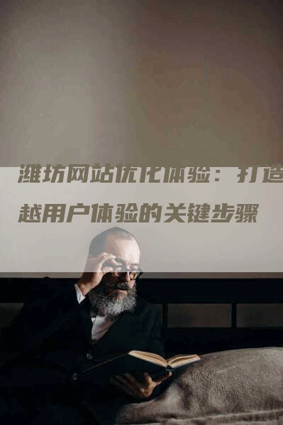 潍坊网站优化体验：打造卓越用户体验的关键步骤