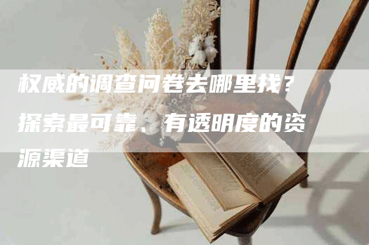 权威的调查问卷去哪里找？探索最可靠、有透明度的资源渠道