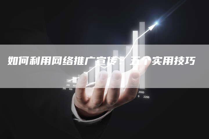 如何利用网络推广宣传：五个实用技巧