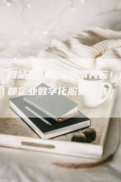 网站建设，就选常凡云！成都企业数字化服务首选