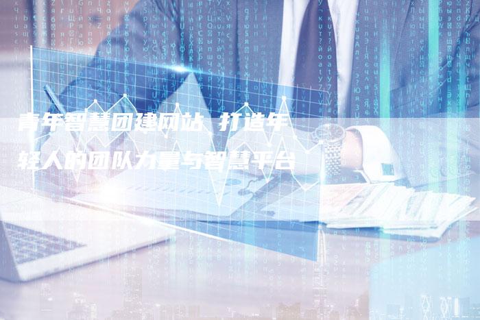 青年智慧团建网站 打造年轻人的团队力量与智慧平台-帮发外链网