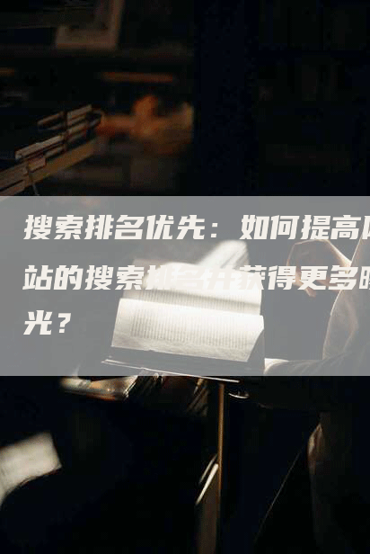 搜索排名优先：如何提高网站的搜索排名并获得更多曝光？