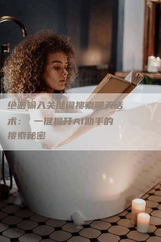 绝密输入关键词搜索聊天话术： 一键揭开AI助手的搜索秘密