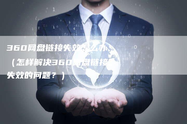 360网盘链接失效怎么办（怎样解决360网盘链接失效的问题？）