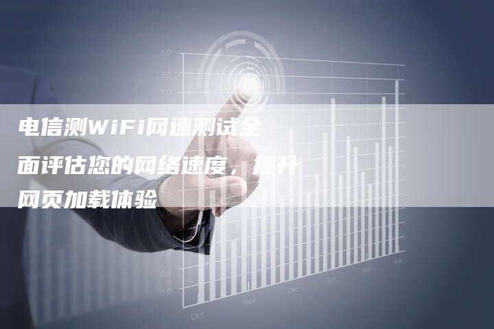 电信测WiFi网速测试全面评估您的网络速度，提升网页加载体验