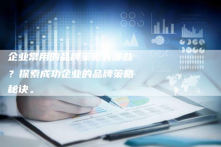 企业常用的品牌策略有哪些？探索成功企业的品牌策略秘诀。