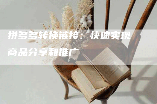拼多多转换链接：快速实现商品分享和推广
