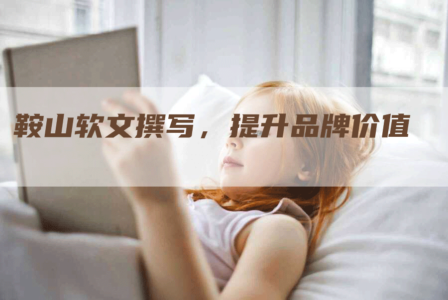 鞍山软文撰写，提升品牌价值