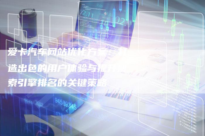 爱卡汽车网站优化方案：打造出色的用户体验与提升搜索引擎排名的关键策略