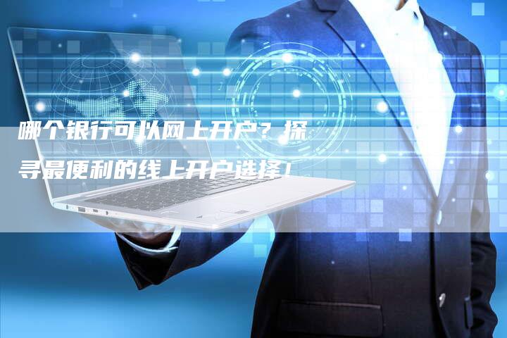 哪个银行可以网上开户？探寻最便利的线上开户选择！