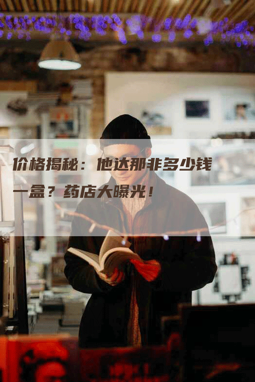 价格揭秘：他达那非多少钱一盒？药店大曝光！