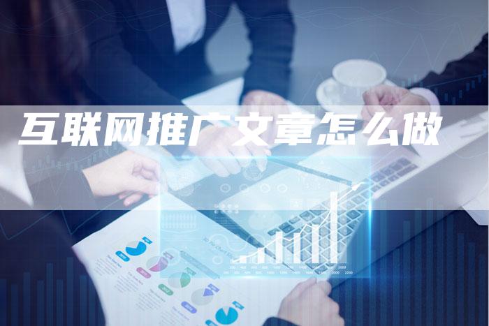 互联网推广文章怎么做