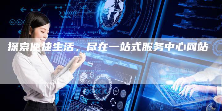 探索便捷生活，尽在一站式服务中心网站