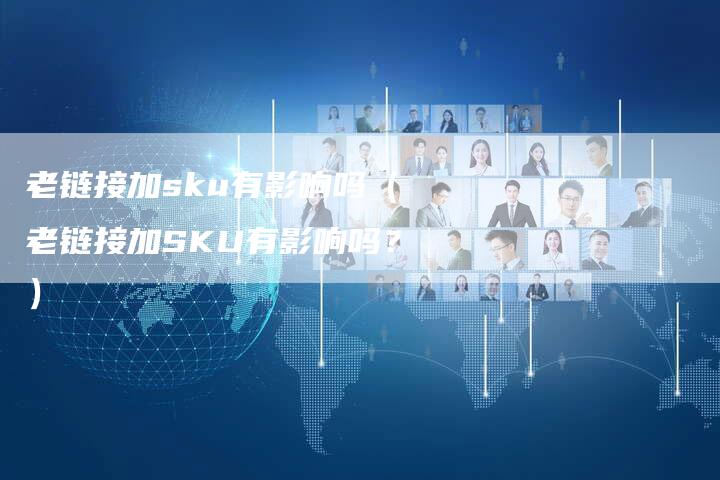 老链接加sku有影响吗（老链接加SKU有影响吗？）