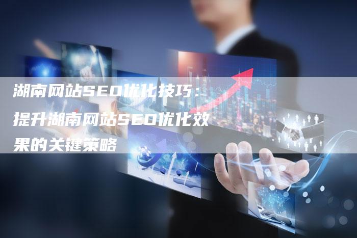 湖南网站SEO优化技巧：提升湖南网站SEO优化效果的关键策略