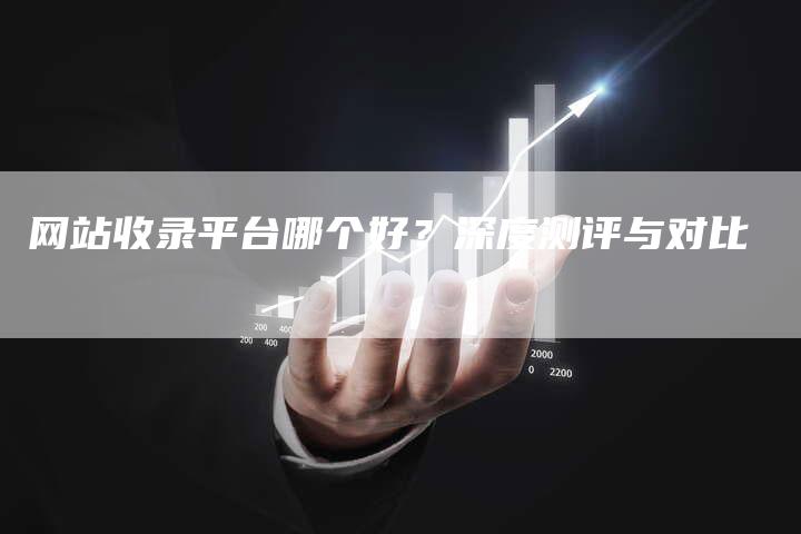网站收录平台哪个好？深度测评与对比