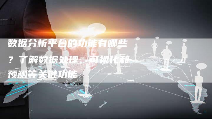 数据分析平台的功能有哪些？了解数据处理、可视化和预测等关键功能