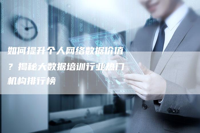 如何提升个人网络数据价值？揭秘大数据培训行业热门机构排行榜