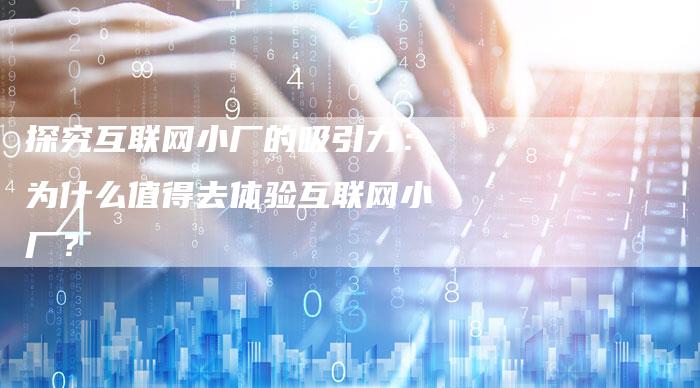 探究互联网小厂的吸引力：为什么值得去体验互联网小厂？
