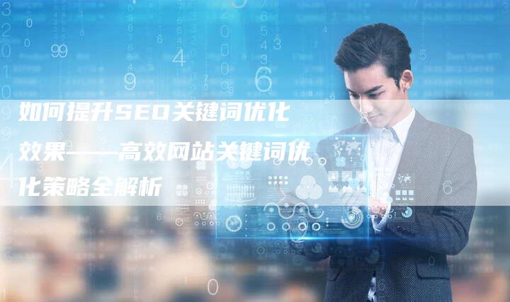 如何提升SEO关键词优化效果——高效网站关键词优化策略全解析
