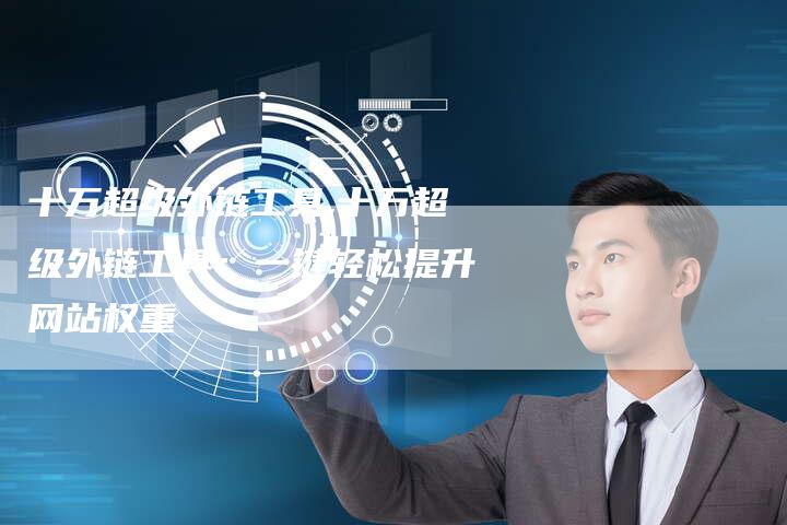 十万超级外链工具,十万超级外链工具：一键轻松提升网站权重