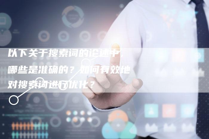 以下关于搜索词的论述中，哪些是准确的？如何有效地对搜索词进行优化？