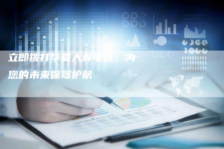 立即拨打华夏人寿电话，为您的未来保驾护航