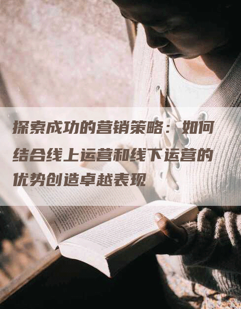 探索成功的营销策略：如何结合线上运营和线下运营的优势创造卓越表现