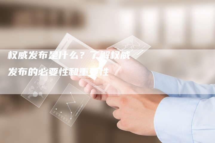 权威发布是什么？了解权威发布的必要性和重要性