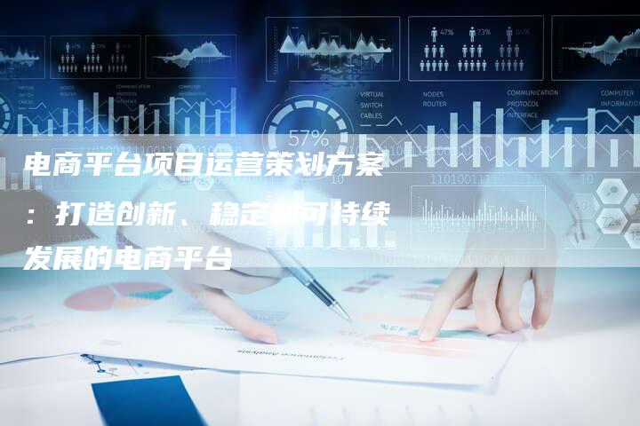 电商平台项目运营策划方案：打造创新、稳定和可持续发展的电商平台