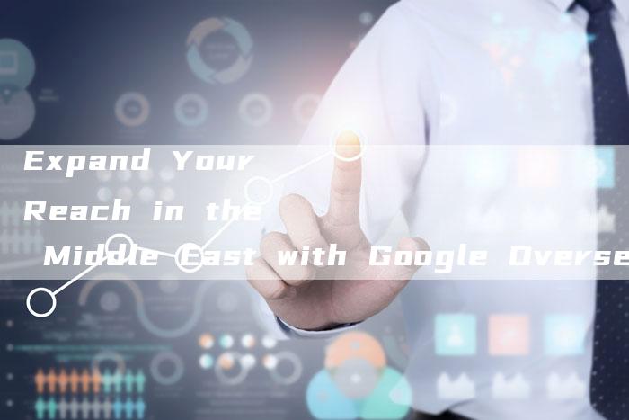 Expand Your Reach in the Middle East with Google Overseas Promotion